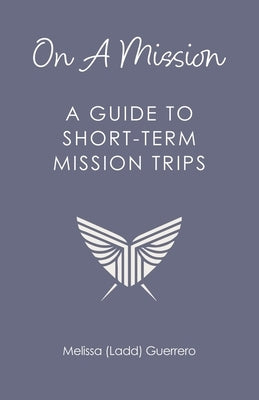 On A Mission: A Guide To Short-Term Mission Trips by (Ladd) Guerrero, Melissa