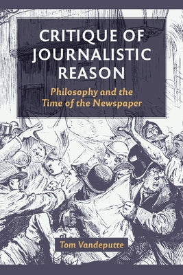 Critique of Journalistic Reason: Philosophy and the Time of the Newspaper by Vandeputte, Tom