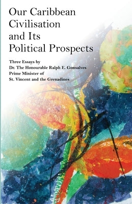 Our Caribbean Civilisation and Its Political Prospects by Gonsalves Ph. D., Ralph E.