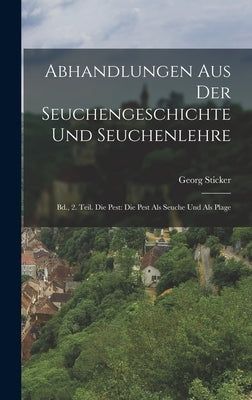 Abhandlungen Aus Der Seuchengeschichte Und Seuchenlehre: Bd., 2. Teil. Die Pest: Die Pest Als Seuche Und Als Plage by Sticker, Georg