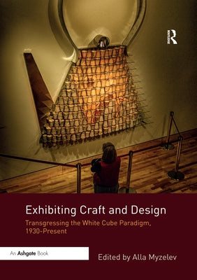 Exhibiting Craft and Design: Transgressing the White Cube Paradigm, 1930-Present by Myzelev, Alla