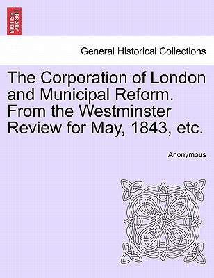 The Corporation of London and Municipal Reform. from the Westminster Review for May, 1843, Etc. by Anonymous