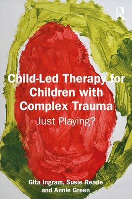 Child-Led Therapy for Children with Complex Trauma: Just Playing? by Ingram, Gita