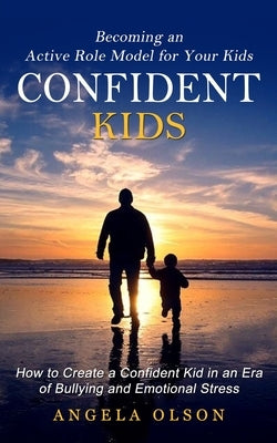 Confident Kids: Becoming an Active Role Model for Your Kids (How to Create a Confident Kid in an Era of Bullying and Emotional Stress) by Olson, Angela