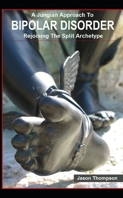 A Jungian Approach to Bipolar Disorder: Rejoining The Split Archetype by Thompson, Jason