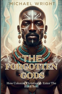 The Forgotten Gods: How Colonial Christianity Enter The Black Soul by A. Wright, Michael
