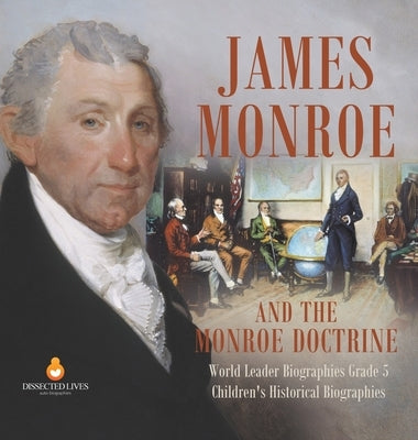 James Monroe and the Monroe Doctrine World Leader Biographies Grade 5 Children's Historical Biographies by Dissected Lives