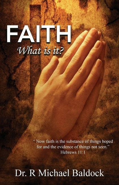 Faith, What is it?: "Now faith is the substance of things hoped for and the evidence of things not seen." Hebrews 11:1 by Baldock, R. Michael