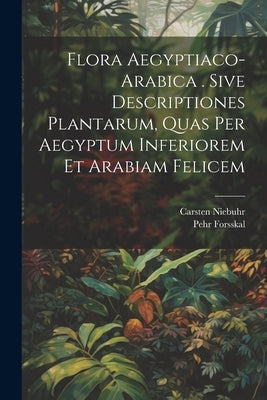 Flora Aegyptiaco-arabica . Sive Descriptiones Plantarum, Quas Per Aegyptum Inferiorem Et Arabiam Felicem by Forsskal, Pehr