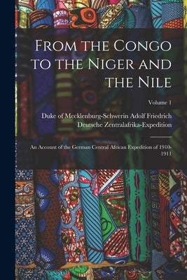 From the Congo to the Niger and the Nile; an Account of the German Central African Expedition of 1910-1911; Volume 1 by Adolf Friedrich, Duke Of Mecklenburg-