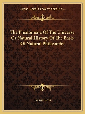 The Phenomena Of The Universe Or Natural History Of The Basis Of Natural Philosophy by Bacon, Francis