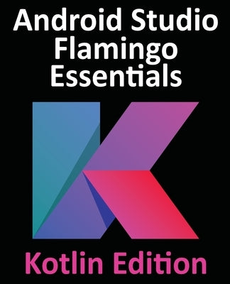 Android Studio Flamingo Essentials - Kotlin Edition: Developing Android Apps Using Android Studio 2022.2.1 and Kotlin by Smyth, Neil