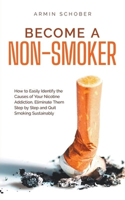 Become a Non-smoker How to Easily Identify the Causes of Your Nicotine Addiction, Eliminate Them Step by Step and Quit Smoking Sustainably by Schober, Armin