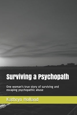 Surviving a Psychopath: One woman's true story of surviving and escaping psychopathic abuse by Holland, Kathryn