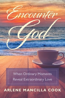 Encounter God: When Ordinary Moments Reveal Extraordinary Love by Cook, Arlene Mancilla