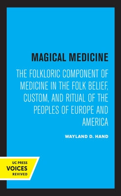 Magical Medicine: The Folkloric Component of Medicine in the Folk Belief, Custom, and Ritual of the Peoples of Europe and America by Hand, Wayland D.