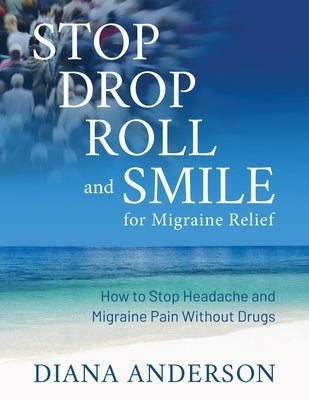Stop, Drop, Roll, and Smile for Migraine Relief: How to Stop Headache and Migraine Pain Without Drugs by Anderson, Diana