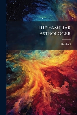 The Familiar Astrologer: And Easy Guide to Fate, Destiny, and Foreknowledge by Raphael