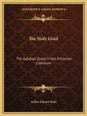 The Holy Grail: The Galahad Quest in the Arthurian Literature by Waite, Arthur Edward
