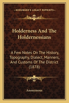 Holderness And The Holdernessians: A Few Notes On The History, Topography, Dialect, Manners, And Customs Of The District (1878) by Anonymous