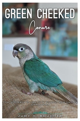 Green Cheeked Conure: The ultimate Guide to a playful and loving companion by H. Boucher, Judy