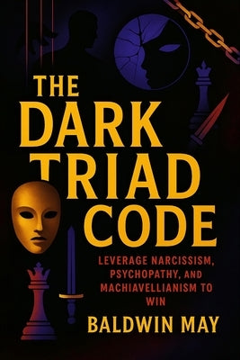 The Dark Triad Code: Leverage Narcissism, Psychopathy, and Machiavellianism to Win (2025) - Master Covert Influence Tactics, Power Plays & Emotional C by May, Baldwin