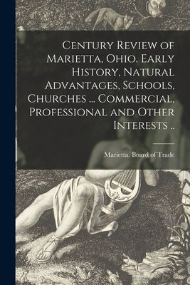 Century Review of Marietta, Ohio. Early History, Natural Advantages, Schools, Churches ... Commercial, Professional and Other Interests .. by Marietta (Ohio) Board of Trade
