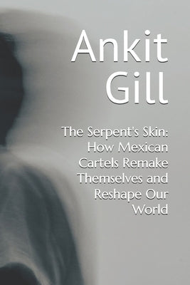The Serpent's Skin: How Mexican Cartels Remake Themselves and Reshape Our World by Gill, Ankit