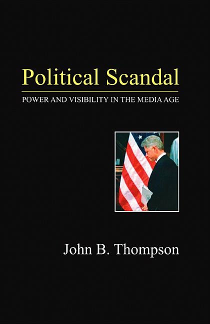 Political Scandal: Power and Visibility in the Media Age by Thompson, John B.