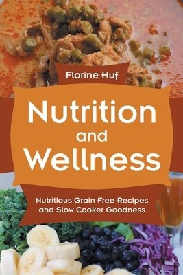 Nutrition and Wellness: Nutritious Grain Free Recipes and Slow Cooker Goodness by Huf, Florine