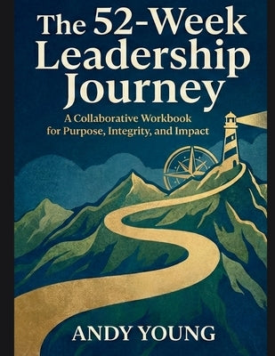 The 52-Week Leadership Journey: A Collaborative Workbook for Purpose, Integrity, and Impact by Young, Andy
