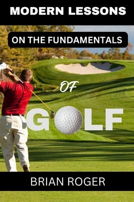 Modern Lessons on the Fundamentals of Golf: The Absolute Beginners's Guide to Golf for Men and Women to Know Why You Suck at Golf by Roger, Brian