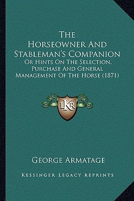 The Horseowner And Stableman's Companion: Or Hints On The Selection, Purchase And General Management Of The Horse (1871) by Armatage, George