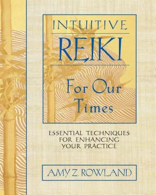 Intuitive Reiki for Our Times: Essential Techniques for Enhancing Your Practice by Rowland, Amy Z.
