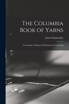 The Columbia Book of Yarns: Containing a Manual of Knitting and Crocheting by Schumacker, Anna