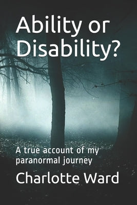 Ability or Disability?: A true account of my paranormal journey by Ward, Charlotte