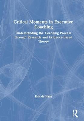 Critical Moments in Executive Coaching: Understanding the Coaching Process Through Research and Evidence-Based Theory by de Haan, Erik