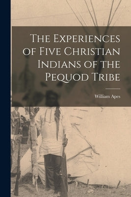 The Experiences of Five Christian Indians of the Pequod Tribe [microform] by Apes, William B. 1798