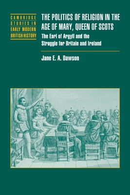 The Politics of Religion in the Age of Mary, Queen of Scots: The Earl of Argyll and the Struggle for Britain and Ireland by Dawson, Jane E. a.