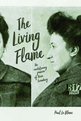 The Living Flame: The Revolutionary Passion of Rosa Luxemburg by Le Blanc, Paul