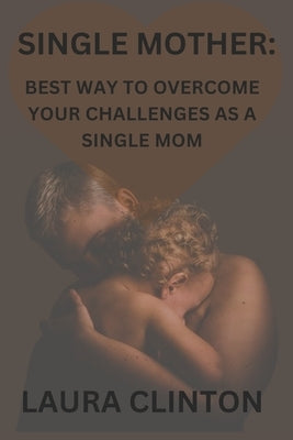 Single Mother: Best way to Overcome your Challenges as a Single Mom. by Clinton, Laura