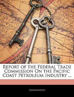 Report of the Federal Trade Commission on the Pacific Coast Petroleum Industry ... by Anonymous