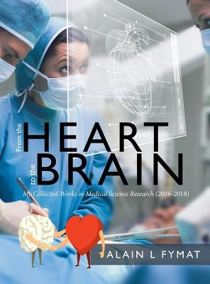 From the Heart to the Brain: My Collected Works in Medical Science Research (2016-2018) by Fymat, Alain L.