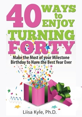 40 Ways to Enjoy Turning Forty: Make the Most of Your Milestone Birthday to Have the Best Year Ever by Kyle, Liisa