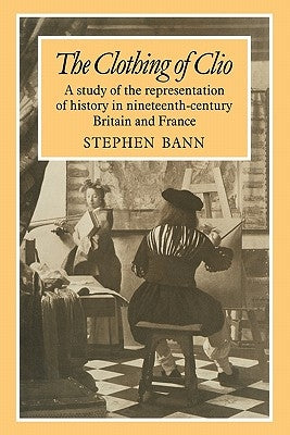 The Clothing of Clio: A Study of the Representation of History in Ninetennth-Century Britain and France by Bann, Stephen