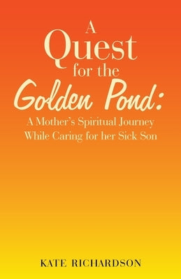A Quest for the Golden Pond: A Mother's Spiritual Journey While Caring for Her Sick Son by Richardson, Kate