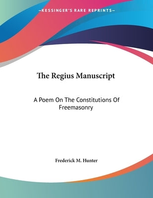 The Regius Manuscript: A Poem On The Constitutions Of Freemasonry by Hunter, Frederick M.