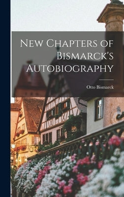 New Chapters of Bismarck's Autobiography by Bismarck, Otto