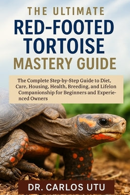 The Ultimate Red-Footed Tortoise Mastery Guide: The Complete Step-by-Step Guide to Diet, Care, Housing, Health, Breeding, and Lifelong Companionship f by Utu, Carlos