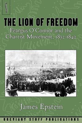 The Lion of Freedom: Feargus O'Connor and the Chartist Movement, 1832-1842 by Epstein, James